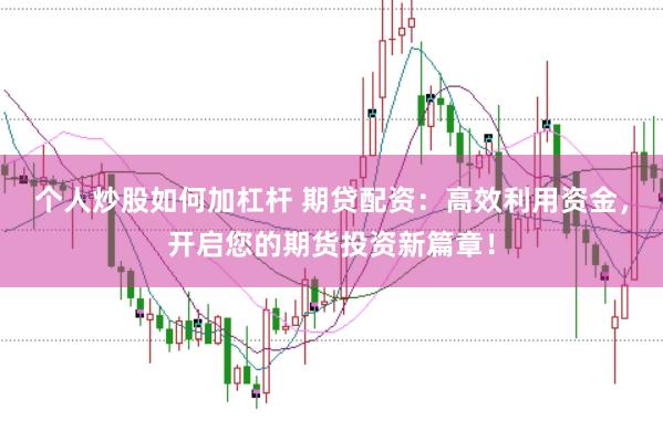 个人炒股如何加杠杆 期贷配资：高效利用资金，开启您的期货投资新篇章！