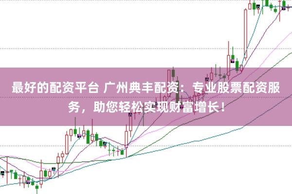 最好的配资平台 广州典丰配资：专业股票配资服务，助您轻松实现财富增长！
