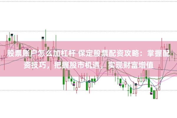 股票账户怎么加杠杆 保定股票配资攻略：掌握配资技巧，把握股市机遇，实现财富增值