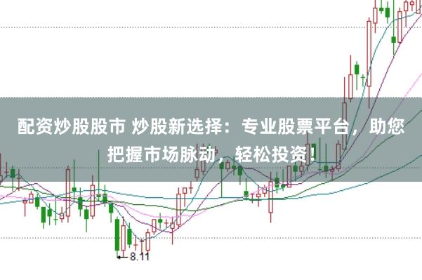 配资炒股股市 炒股新选择：专业股票平台，助您把握市场脉动，轻松投资！