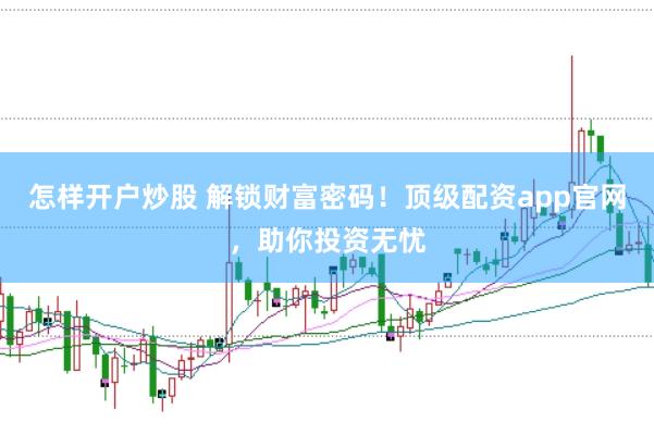 怎样开户炒股 解锁财富密码！顶级配资app官网，助你投资无忧