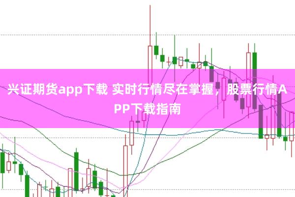 兴证期货app下载 实时行情尽在掌握，股票行情APP下载指南