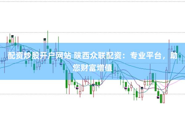 配资炒股开户网站 陕西众联配资：专业平台，助您财富增值