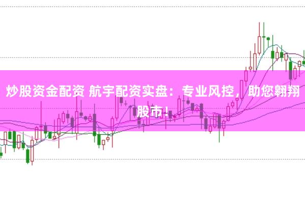 炒股资金配资 航宇配资实盘：专业风控，助您翱翔股市！