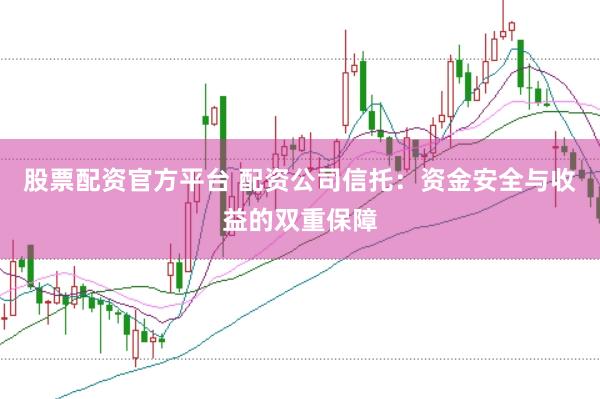 股票配资官方平台 配资公司信托：资金安全与收益的双重保障