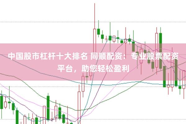 中国股市杠杆十大排名 同顺配资：专业股票配资平台，助您轻松盈利