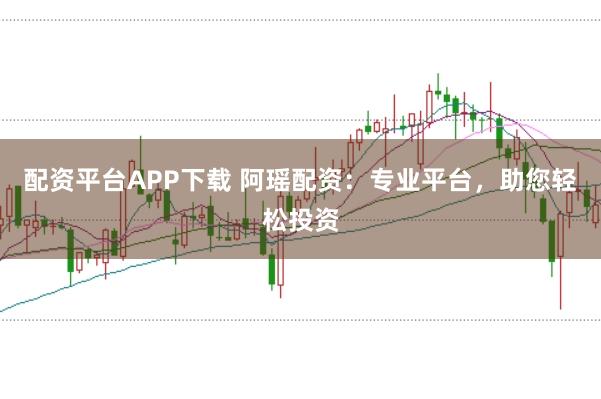 配资平台APP下载 阿瑶配资：专业平台，助您轻松投资