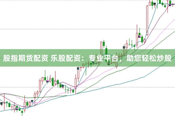 股指期货配资 乐股配资：专业平台，助您轻松炒股