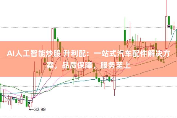 AI人工智能炒股 升利配：一站式汽车配件解决方案，品质保障，服务至上