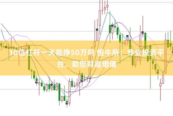 10倍杠杆一天能挣50万吗 恒牛所：专业投资平台，助您财富增值