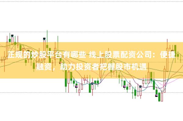 正规的炒股平台有哪些 线上股票配资公司：便捷融资，助力投资者把握股市机遇