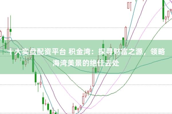 十大实盘配资平台 积金湾：探寻财富之源，领略海湾美景的绝佳去处