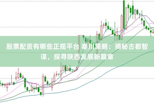 股票配资有哪些正规平台 秦川策略：揭秘古都智谋，探寻陕西发展新篇章