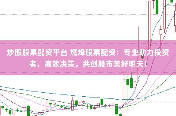 炒股股票配资平台 燃烽股票配资：专业助力投资者，高效决策，共创股市美好明天！