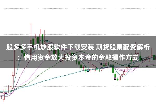 股多多手机炒股软件下载安装 期货股票配资解析：借用资金放大投资本金的金融操作方式