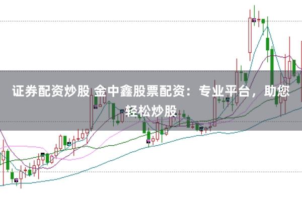 证券配资炒股 金中鑫股票配资：专业平台，助您轻松炒股