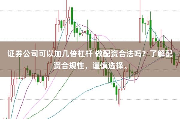 证券公司可以加几倍杠杆 做配资合法吗？了解配资合规性，谨慎选择。