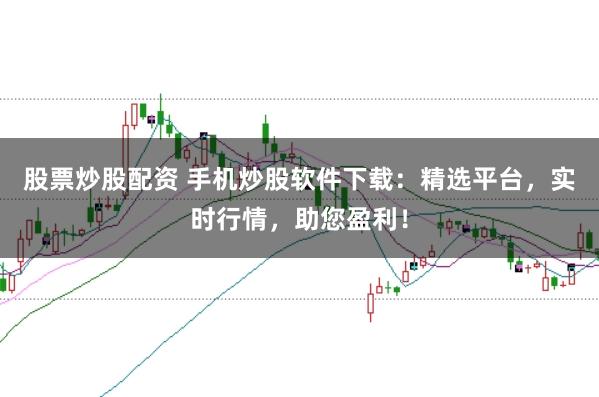 股票炒股配资 手机炒股软件下载:精选平台,实时行情,助您盈利!