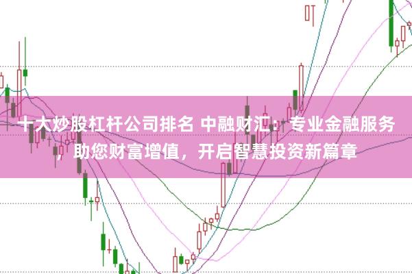 十大炒股杠杆公司排名 中融财汇：专业金融服务，助您财富增值，开启智慧投资新篇章