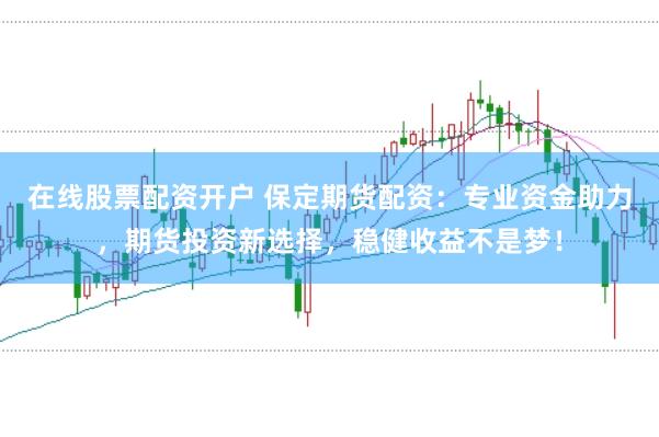 在线股票配资开户 保定期货配资：专业资金助力，期货投资新选择，稳健收益不是梦！