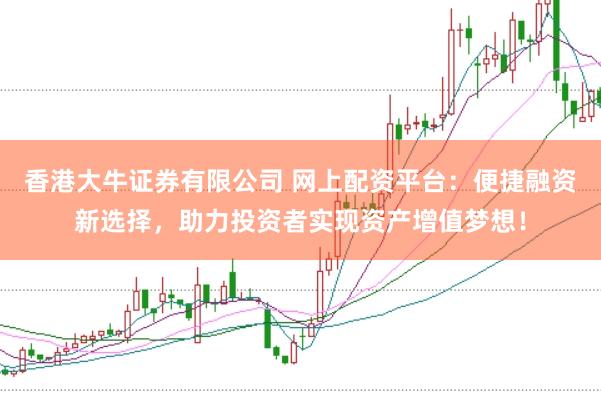 香港大牛证券有限公司 网上配资平台：便捷融资新选择，助力投资者实现资产增值梦想！