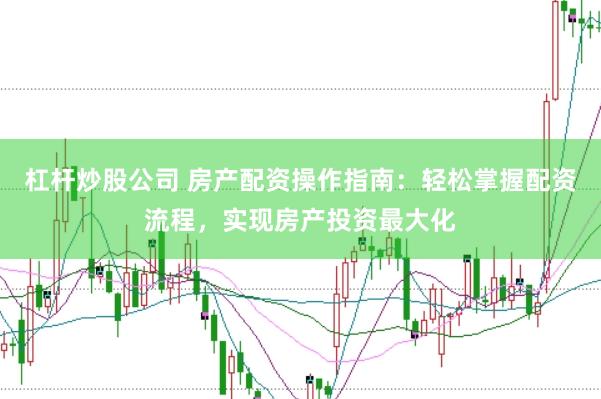 杠杆炒股公司 房产配资操作指南：轻松掌握配资流程，实现房产投资最大化