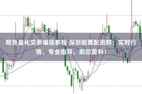 期货量化交易编程教程 深圳股票配资群：实时行情，专业指导，助您盈利！