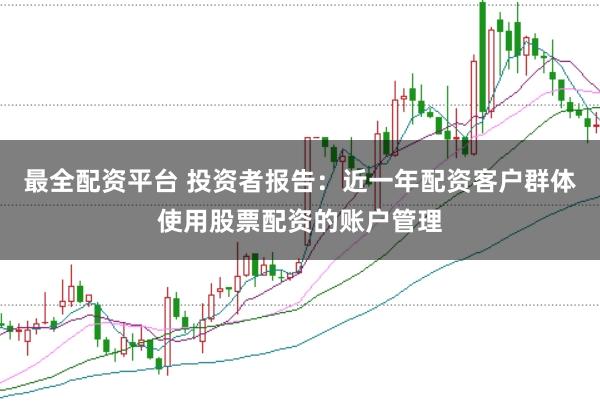 最全配资平台 投资者报告：近一年配资客户群体使用股票配资的账户管理