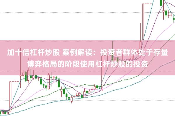 加十倍杠杆炒股 案例解读：投资者群体处于存量博弈格局的阶段使用杠杆炒股的投资