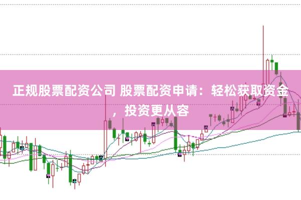 正规股票配资公司 股票配资申请：轻松获取资金，投资更从容