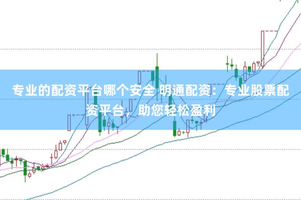 专业的配资平台哪个安全 明通配资：专业股票配资平台，助您轻松盈利