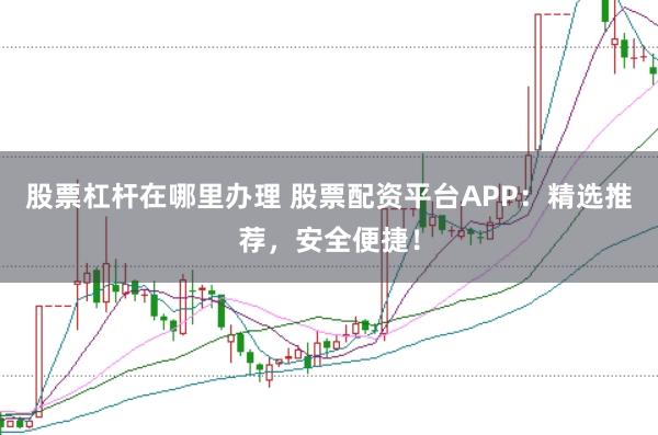 股票杠杆在哪里办理 股票配资平台APP：精选推荐，安全便捷！