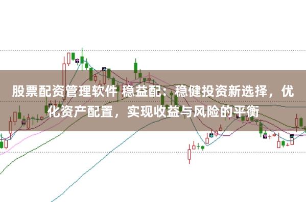 股票配资管理软件 稳益配:稳健投资新选择,优化资产配置,实现收益与风险的平衡