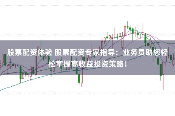 股票配资体验 股票配资专家指导:业务员助您轻松掌握高收益投资策略!