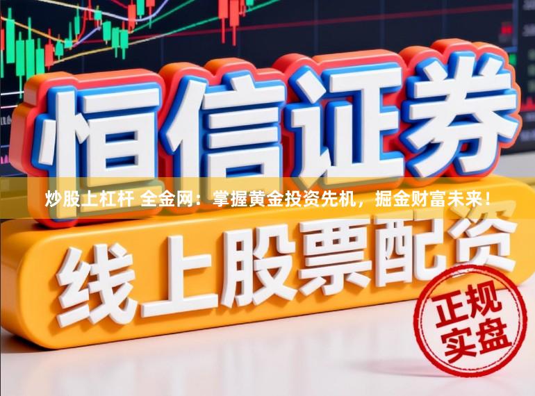 炒股上杠杆 全金网:掌握黄金投资先机,掘金财富未来!