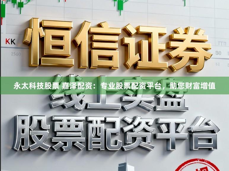 永太科技股票 嘉泽配资：专业股票配资平台，助您财富增值