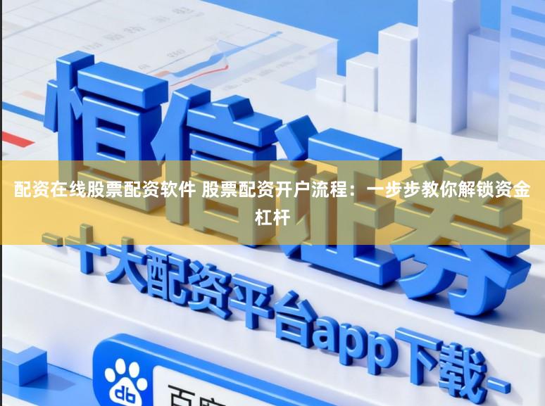配资在线股票配资软件 股票配资开户流程:一步步教你解锁资金杠杆