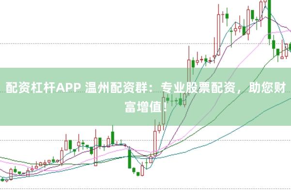 配资杠杆APP 温州配资群：专业股票配资，助您财富增值！