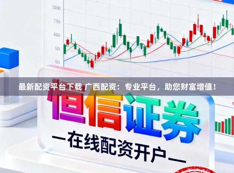 最新配资平台下载 广西配资：专业平台，助您财富增值！