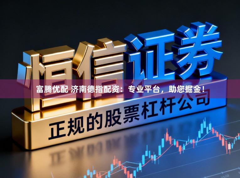 富腾优配 济南德指配资：专业平台，助您掘金！