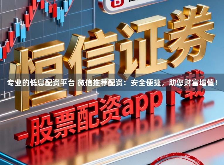 专业的低息配资平台 微信推荐配资：安全便捷，助您财富增值！