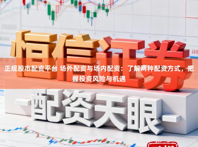 正规股市配资平台 场外配资与场内配资：了解两种配资方式，把握投资风险与机遇