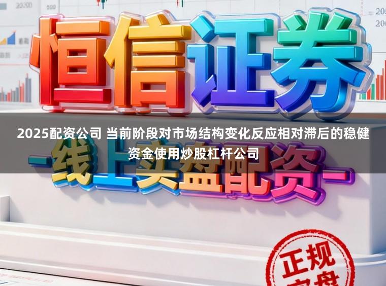 2025配资公司 当前阶段对市场结构变化反应相对滞后的稳健资金使用炒股杠杆公司