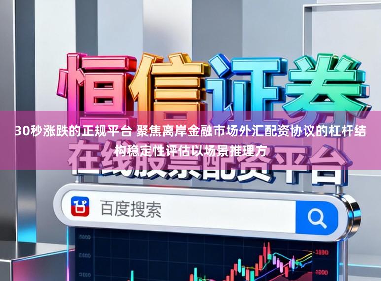 30秒涨跌的正规平台 聚焦离岸金融市场外汇配资协议的杠杆结构稳定性评估以场景推理方