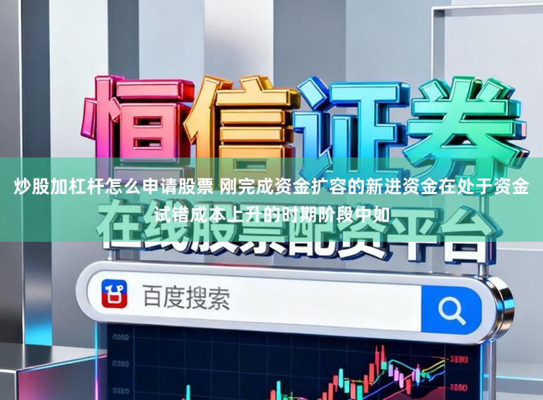 炒股加杠杆怎么申请股票 刚完成资金扩容的新进资金在处于资金试错成本上升的时期阶段中如