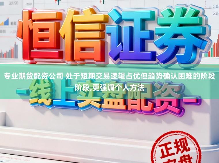 专业期货配资公司 处于短期交易逻辑占优但趋势确认困难的阶段阶段，更强调个人方法