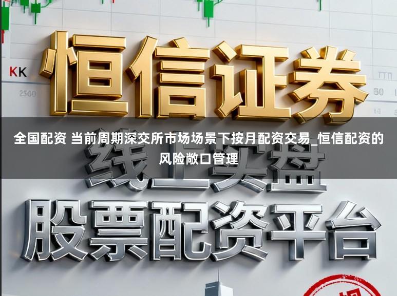 全国配资 当前周期深交所市场场景下按月配资交易_恒信配资的风险敞口管理