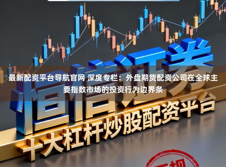 最新配资平台导航官网 深度专栏：外盘期货配资公司在全球主要指数市场的投资行为边界条