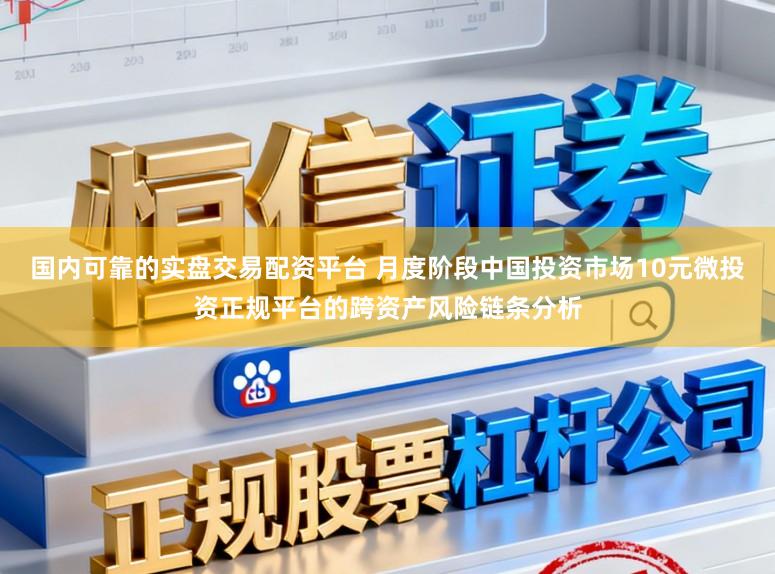 国内可靠的实盘交易配资平台 月度阶段中国投资市场10元微投资正规平台的跨资产风险链条分析