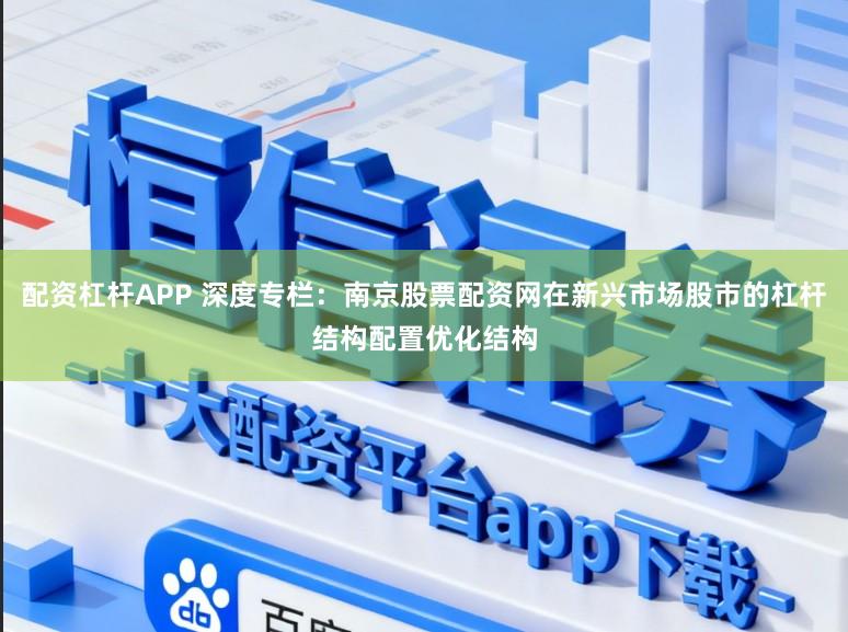 配资杠杆APP 深度专栏:南京股票配资网在新兴市场股市的杠杆结构配置优化结构